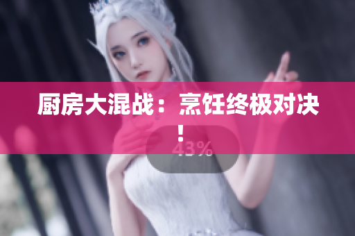 厨房大混战：烹饪终极对决！
