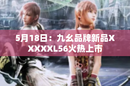 5月18日：九幺品牌新品XXXXXL56火热上市