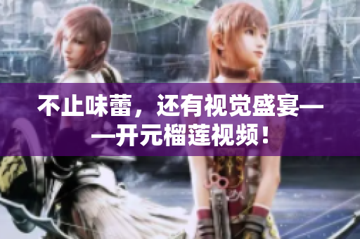 不止味蕾，还有视觉盛宴——开元榴莲视频！