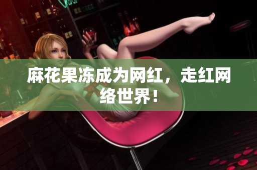 麻花果冻成为网红，走红网络世界！