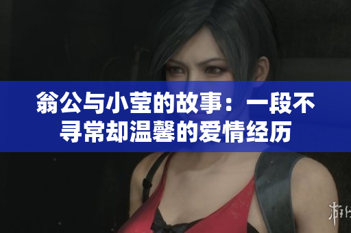 翁公与小莹的故事：一段不寻常却温馨的爱情经历