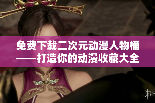 免费下载二次元动漫人物桶——打造你的动漫收藏大全