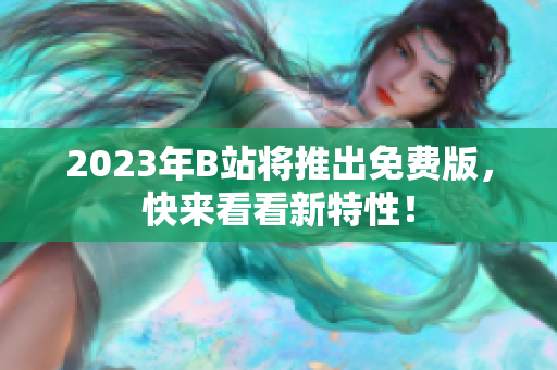 2023年B站将推出免费版，快来看看新特性！