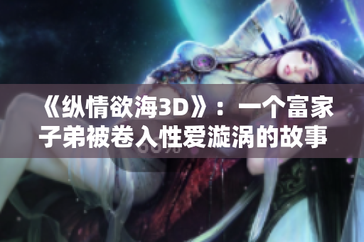 《纵情欲海3D》：一个富家子弟被卷入性爱漩涡的故事
