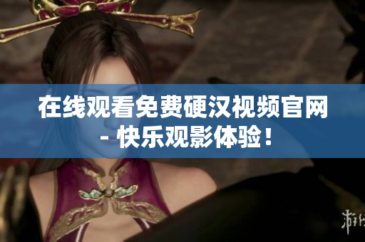 在线观看免费硬汉视频官网 - 快乐观影体验！