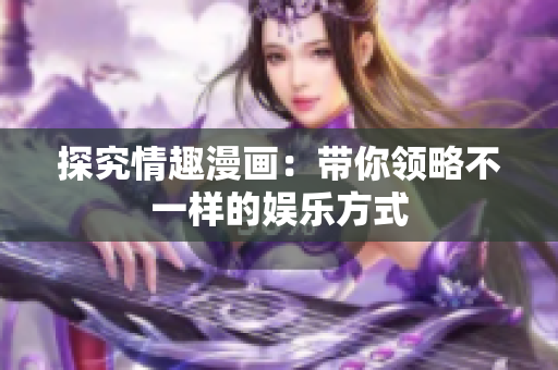 探究情趣漫画：带你领略不一样的娱乐方式