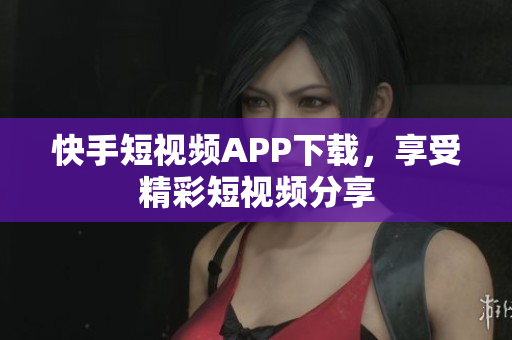 快手短视频APP下载，享受精彩短视频分享