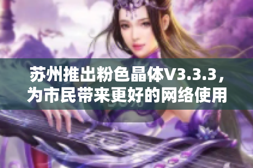 苏州推出粉色晶体V3.3.3，为市民带来更好的网络使用体验