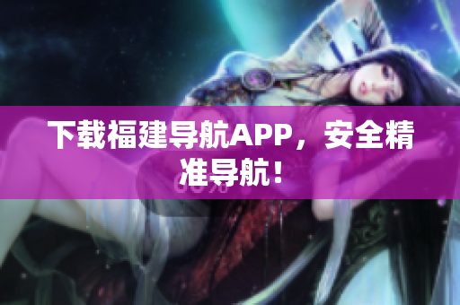 下载福建导航APP，安全精准导航！
