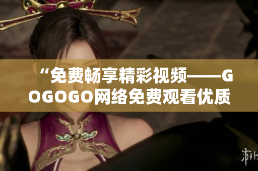 “免费畅享精彩视频——GOGOGO网络免费观看优质影片”