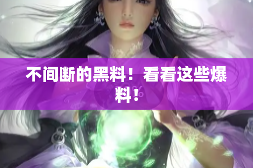 不间断的黑料！看看这些爆料！