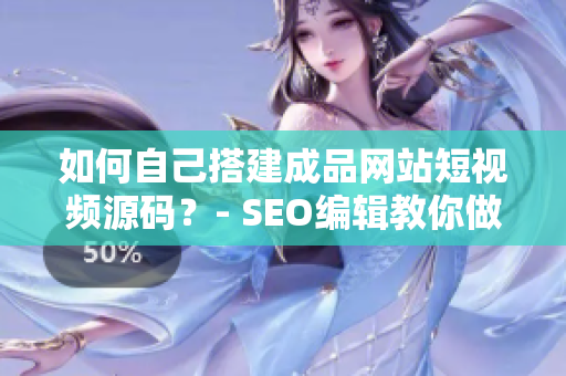 如何自己搭建成品网站短视频源码？- SEO编辑教你做网站！