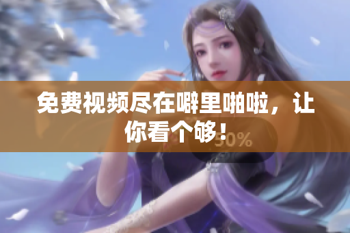 免费视频尽在噼里啪啦，让你看个够！