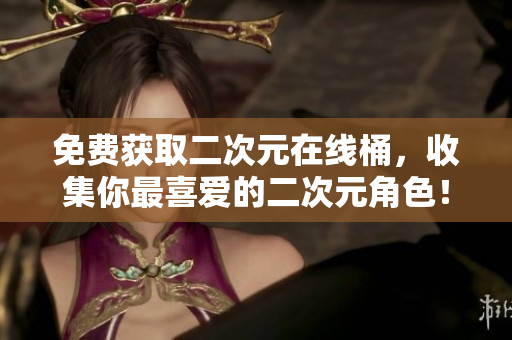 免费获取二次元在线桶，收集你最喜爱的二次元角色！