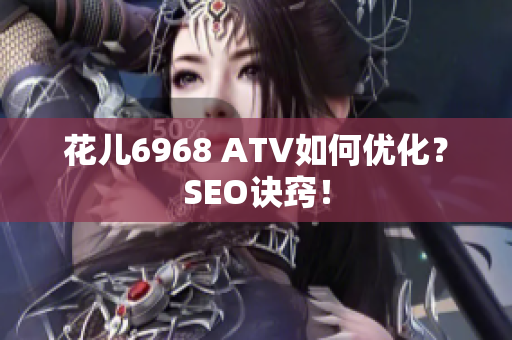 花儿6968 ATV如何优化？SEO诀窍！