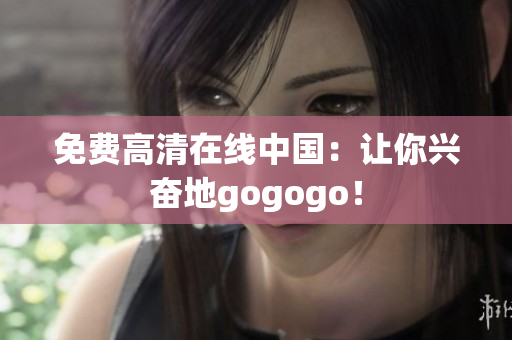 免费高清在线中国：让你兴奋地gogogo！