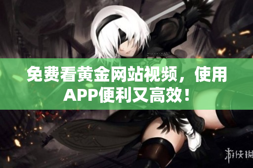 免费看黄金网站视频，使用APP便利又高效！