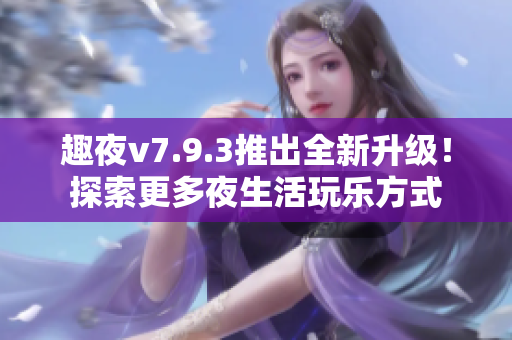 趣夜v7.9.3推出全新升级！探索更多夜生活玩乐方式