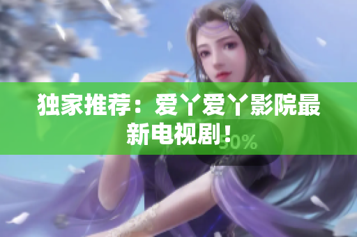 独家推荐：爱丫爱丫影院最新电视剧！