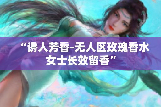 “诱人芳香-无人区玫瑰香水女士长效留香”