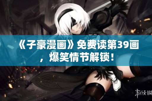 《子豪漫画》免费读第39画，爆笑情节解锁！