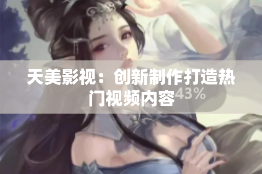 天美影视：创新制作打造热门视频内容