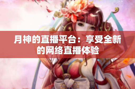 月神的直播平台：享受全新的网络直播体验