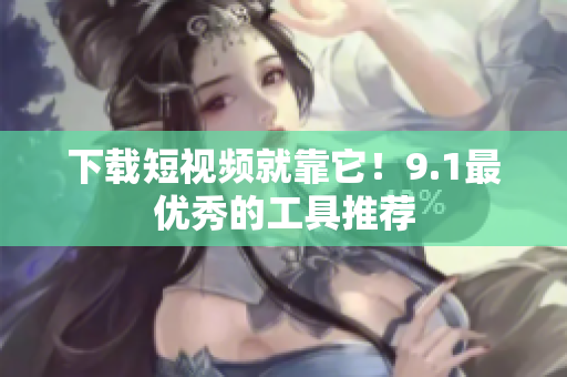 下载短视频就靠它！9.1最优秀的工具推荐