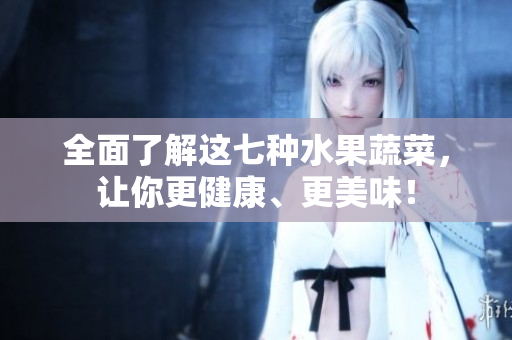 全面了解这七种水果蔬菜，让你更健康、更美味！