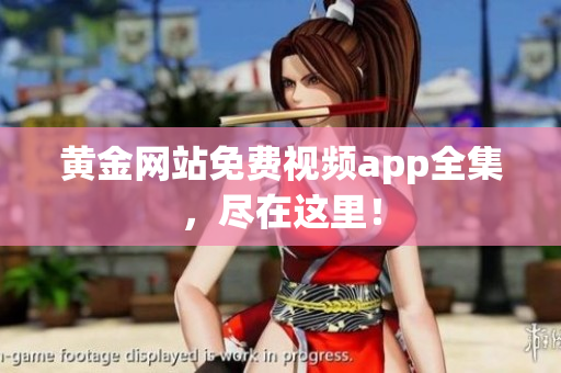 黄金网站免费视频app全集，尽在这里！