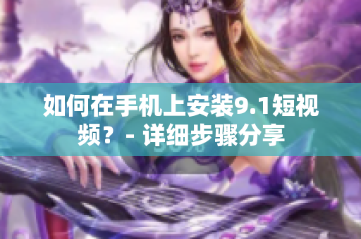 如何在手机上安装9.1短视频？- 详细步骤分享