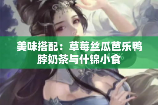 美味搭配：草莓丝瓜芭乐鸭脖奶茶与什锦小食
