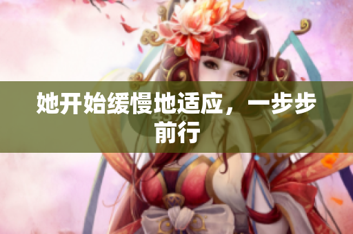 她开始缓慢地适应，一步步前行