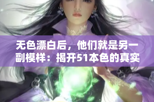 无色漂白后，他们就是另一副模样：揭开51本色的真实面目
