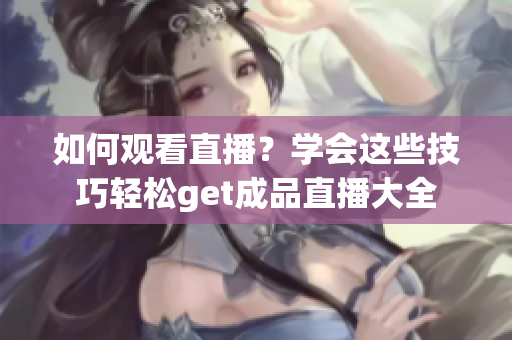 如何观看直播？学会这些技巧轻松get成品直播大全