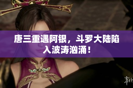 唐三重遇阿银，斗罗大陆陷入波涛汹涌！