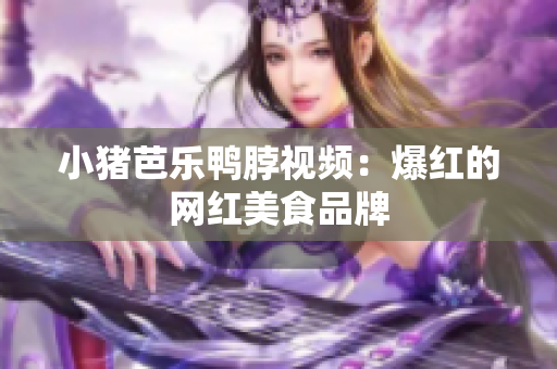 小猪芭乐鸭脖视频：爆红的网红美食品牌