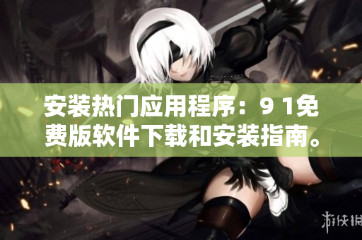 安装热门应用程序：9 1免费版软件下载和安装指南。
