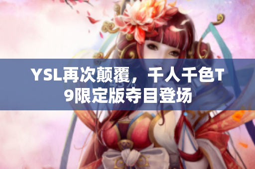 YSL再次颠覆，千人千色T9限定版夺目登场
