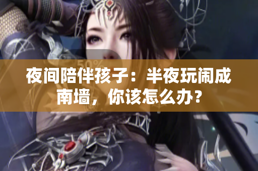 夜间陪伴孩子：半夜玩闹成南墙，你该怎么办？
