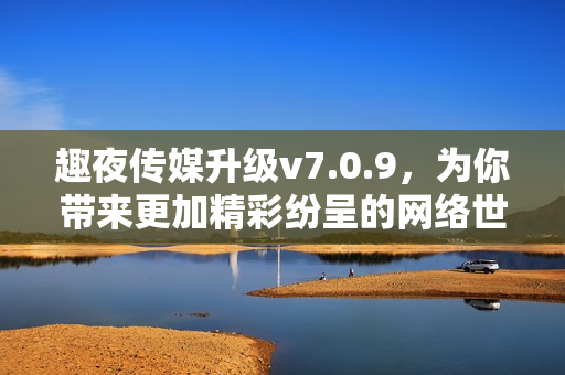 趣夜传媒升级v7.0.9，为你带来更加精彩纷呈的网络世界！