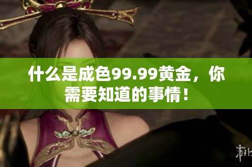 什么是成色99.99黄金，你需要知道的事情！