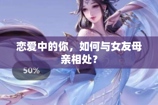 恋爱中的你，如何与女友母亲相处？