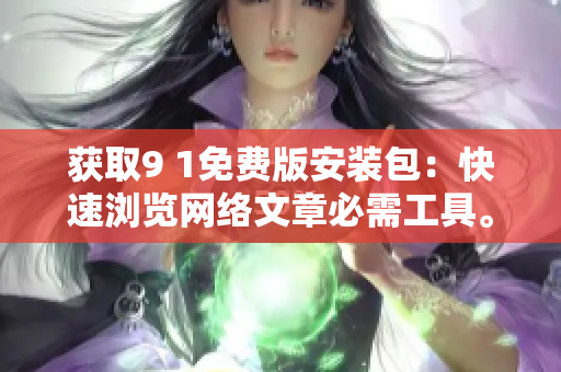 获取9 1免费版安装包：快速浏览网络文章必需工具。
