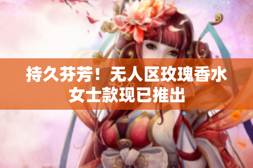 持久芬芳！无人区玫瑰香水女士款现已推出