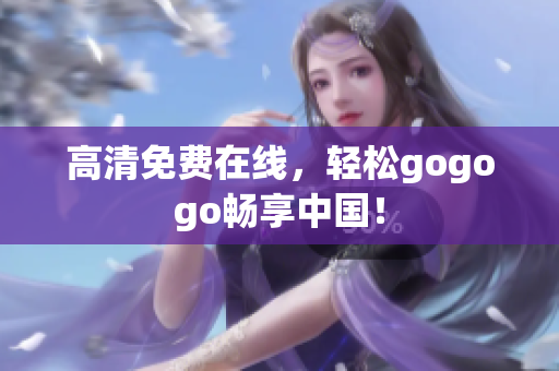 高清免费在线，轻松gogogo畅享中国！