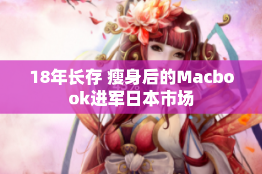 18年长存 瘦身后的Macbook进军日本市场