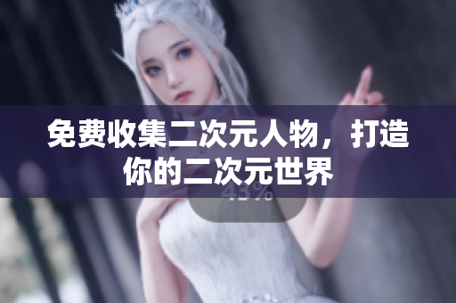 免费收集二次元人物，打造你的二次元世界