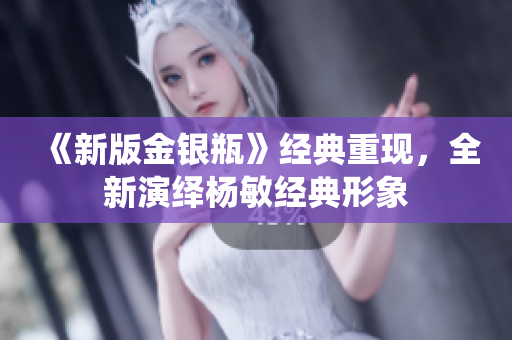 《新版金银瓶》经典重现，全新演绎杨敏经典形象