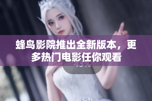 蜂鸟影院推出全新版本，更多热门电影任你观看